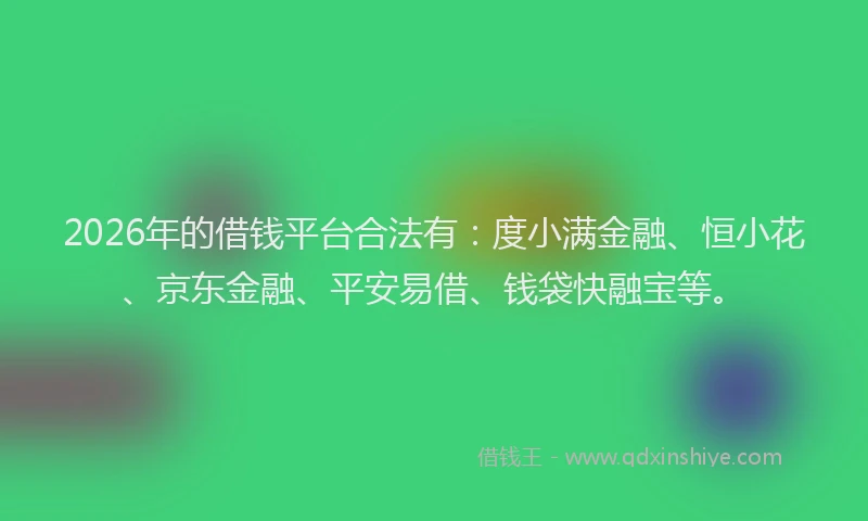 2026年的借钱平台合法有:度小满金融、恒小花、京东金融、平安易借、钱袋快融宝等。