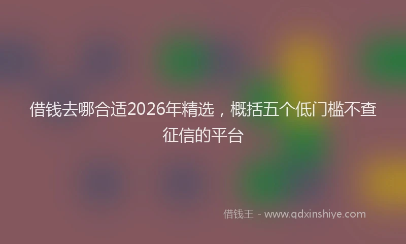 借钱去哪合适2026年精选，概括五个低门槛不查征信的平台