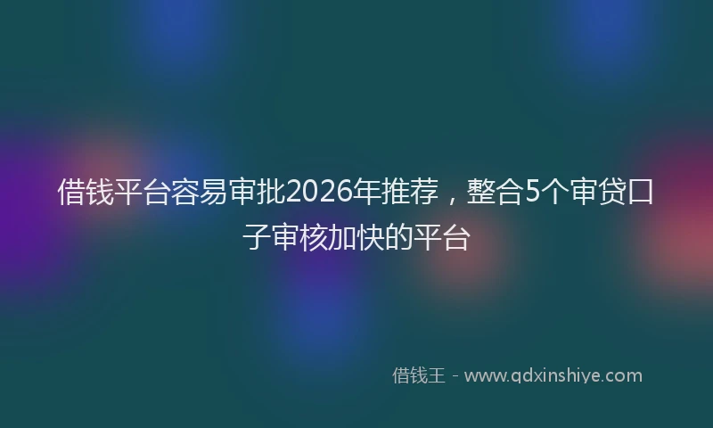 借钱平台容易审批2026年推荐,整合5个审贷口子审核加快的平台