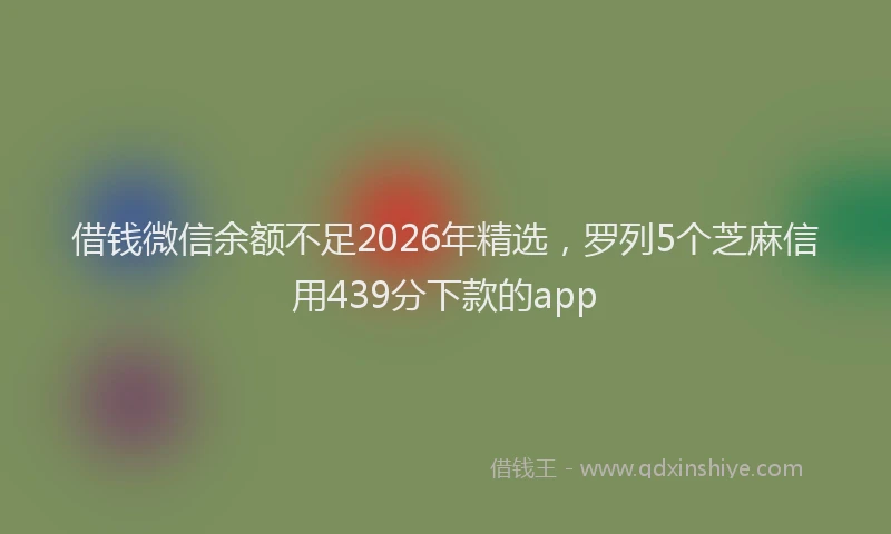 借钱微信余额不足2026年精选，罗列5个芝麻信用439分下款的app