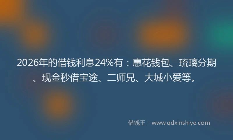 2026年的借钱利息24%有：惠花钱包、琉璃分期、现金秒借宝途、二师兄、大城小爱等。
