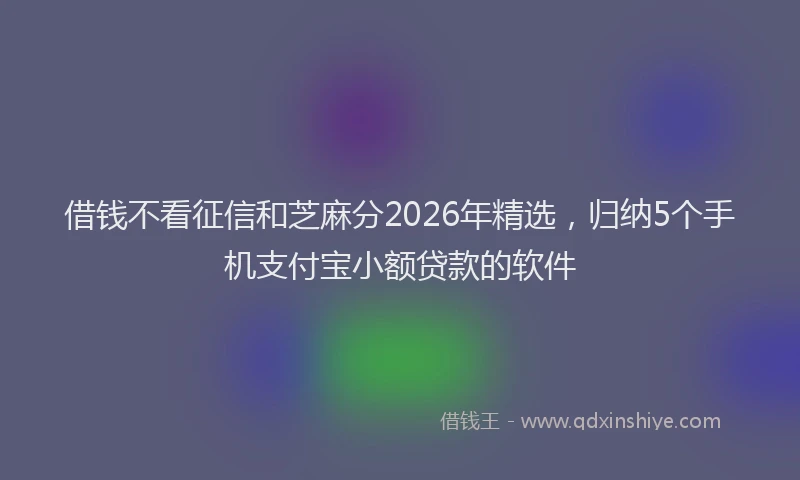 借钱不看征信和芝麻分2026年精选，归纳5个手机支付宝小额贷款的软件