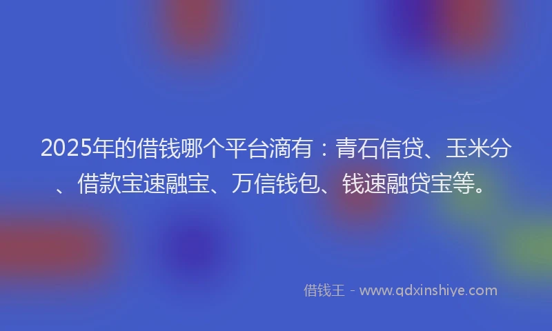 2025年的借钱哪个平台滴有：青石信贷、玉米分、借款宝速融宝、万信钱包、钱速融贷宝等。