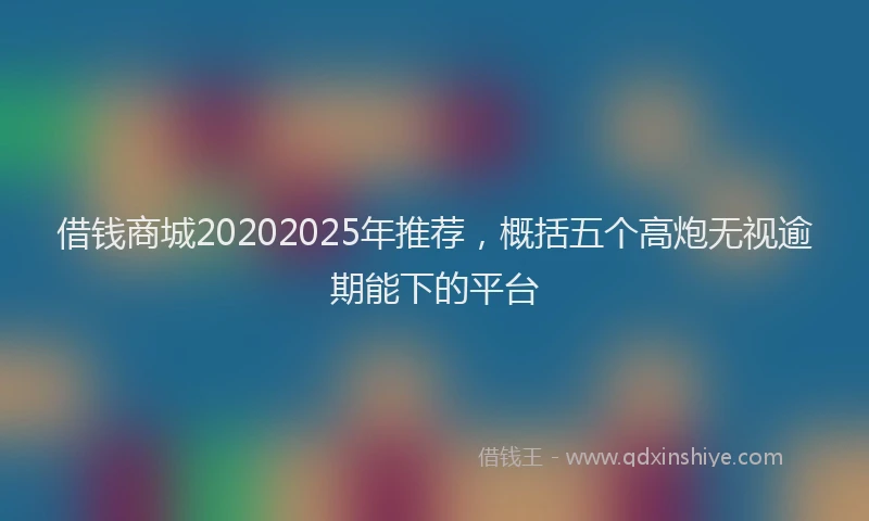 借钱商城20202025年推荐，概括五个高炮无视逾期能下的平台