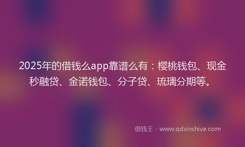 2025年的借钱么app靠谱么有：樱桃钱包、现金秒融贷、金诺钱包、分子贷、琉璃分期等。