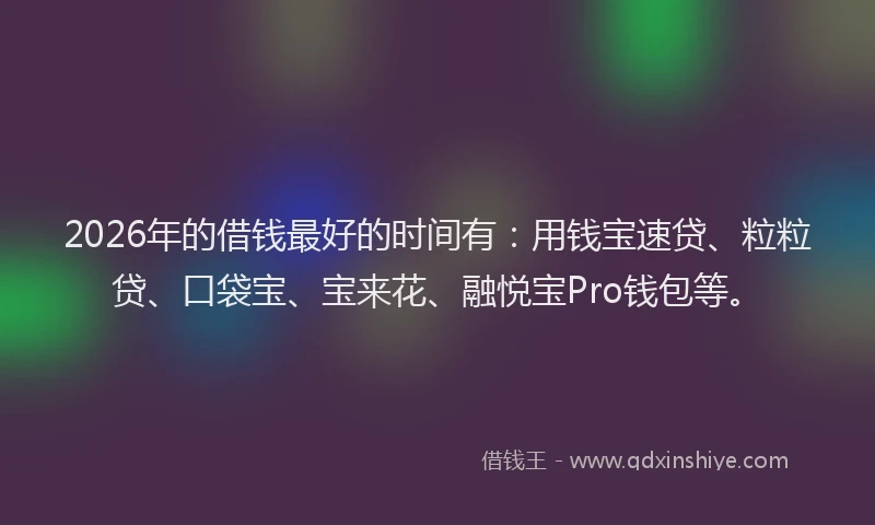 2026年的借钱最好的时间有：用钱宝速贷、粒粒贷、口袋宝、宝来花、融悦宝Pro钱包等。