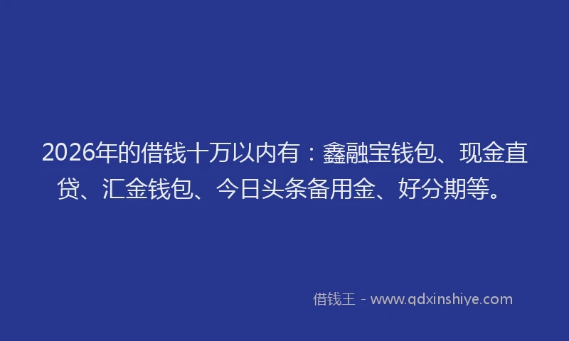 2026年的借钱十万以内有：鑫融宝钱包、现金直贷、汇金钱包、今日头条备用金、好分期等。