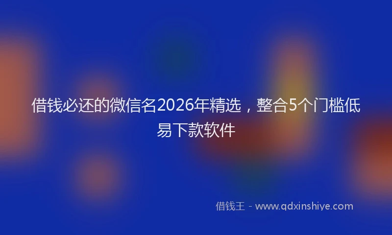 借钱必还的微信名2026年精选，整合5个门槛低易下款软件