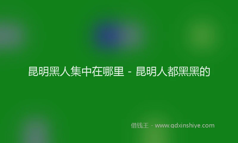 昆明黑人集中在哪里 - 昆明人都黑黑的