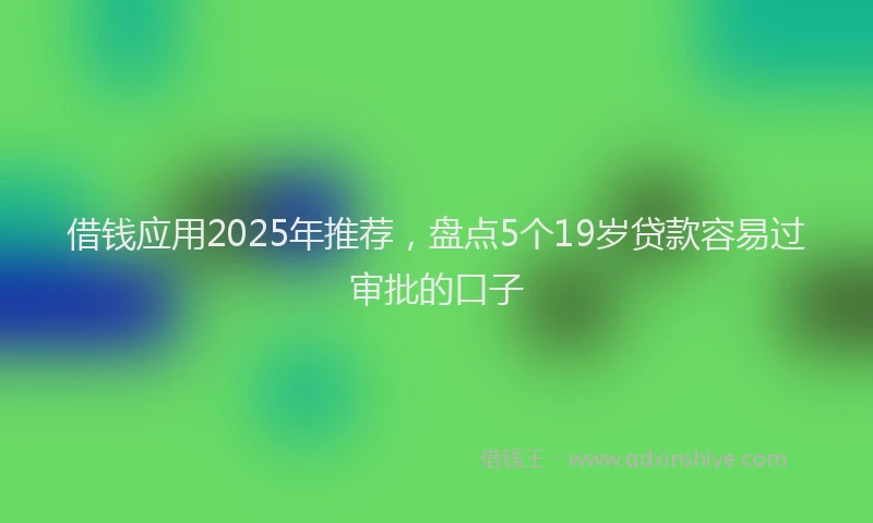 借钱应用2025年推荐，盘点5个19岁贷款容易过审批的口子