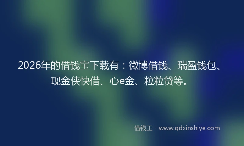 2026年的借钱宝下载有：微博借钱、瑞盈钱包、现金侠快借、心e金、粒粒贷等。