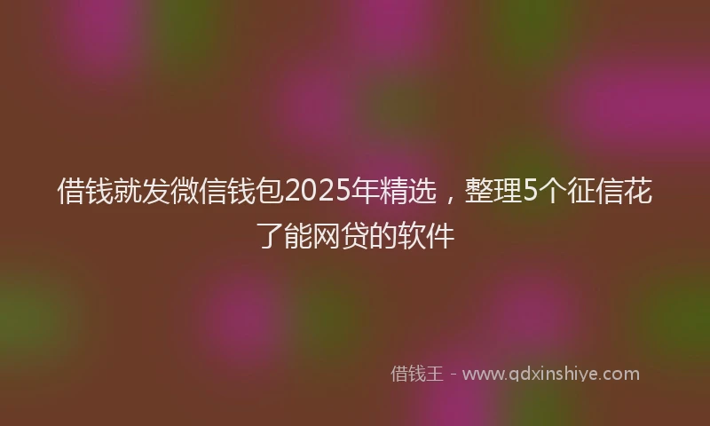 借钱就发微信钱包2025年精选，整理5个征信花了能网贷的软件