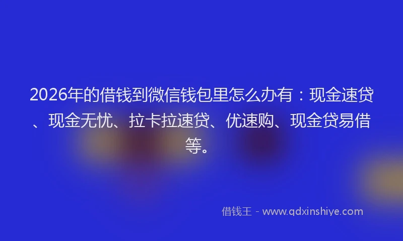 2026年的借钱到微信钱包里怎么办有：现金速贷、现金无忧、拉卡拉速贷、优速购、现金贷易借等。