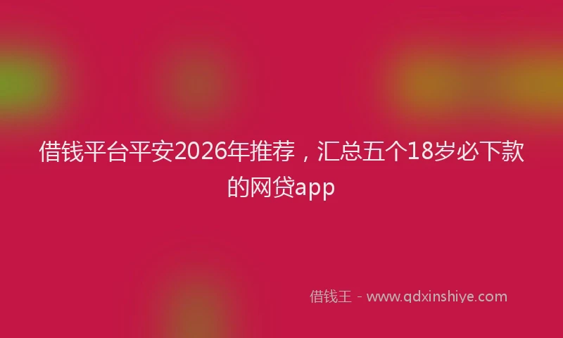 借钱平台平安2026年推荐，汇总五个18岁必下款的网贷app