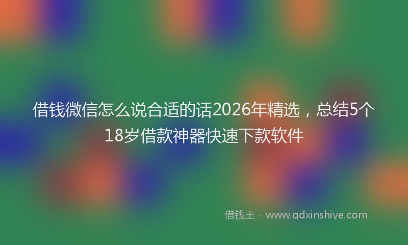 借钱微信怎么说合适的话2026年精选,总结5个18岁借款神器快速下款软件