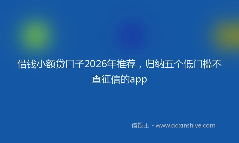借钱小额贷口子2026年推荐，归纳五个低门槛不查征信的app