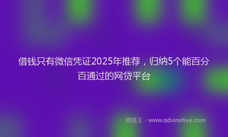 借钱只有微信凭证2025年推荐，归纳5个能百分百通过的网贷平台