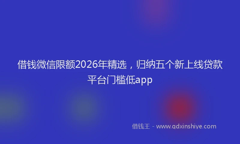 借钱微信限额2026年精选，归纳五个新上线贷款平台门槛低app