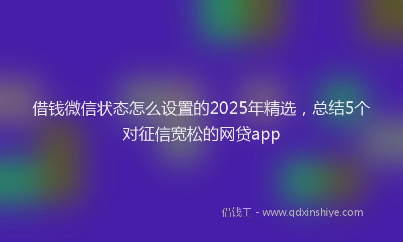 借钱微信状态怎么设置的2025年精选，总结5个对征信宽松的网贷app