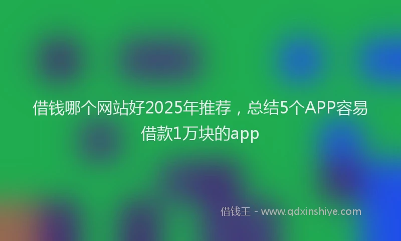 借钱哪个网站好2025年推荐，总结5个APP容易借款1万块的app