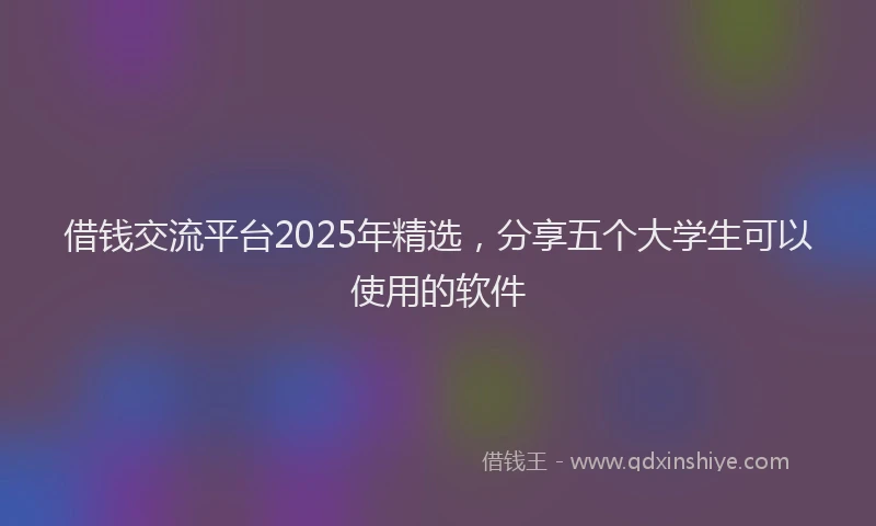 借钱交流平台2025年精选，分享五个大学生可以使用的软件