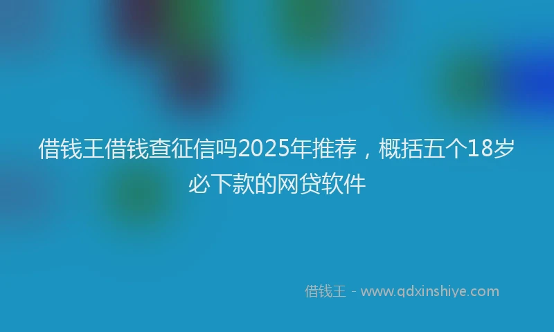 借钱王借钱查征信吗2025年推荐，概括五个18岁必下款的网贷软件