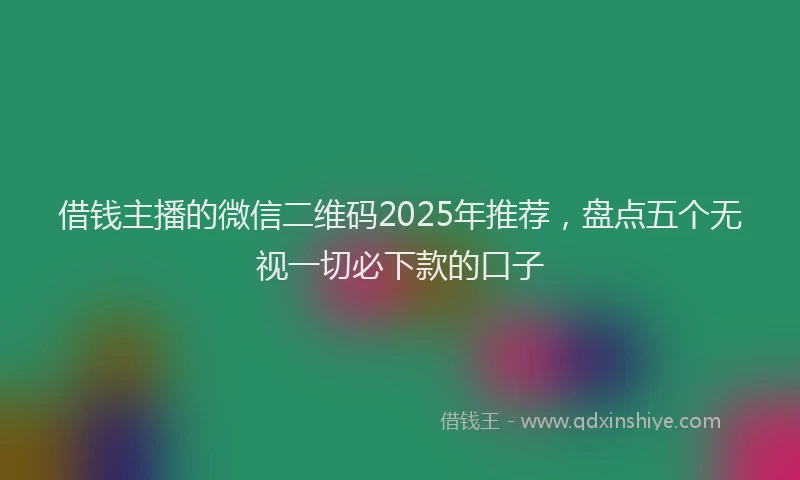 借钱主播的微信二维码2025年推荐，盘点五个无视一切必下款的口子