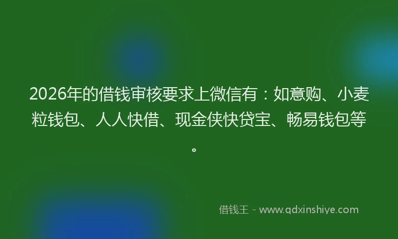 2026年的借钱审核要求上微信有:如意购、小麦粒钱包、人人快借、现金侠快贷宝、畅易钱包等。