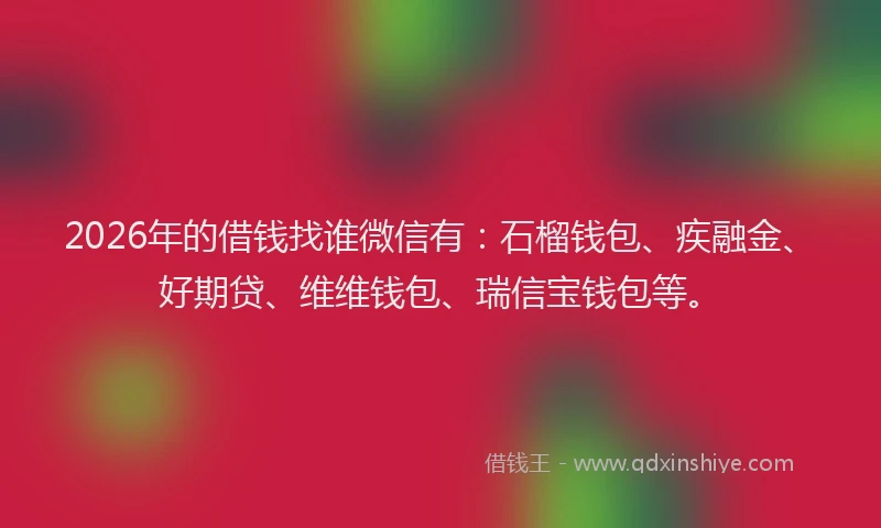 2026年的借钱找谁微信有:石榴钱包、疾融金、好期贷、维维钱包、瑞信宝钱包等。