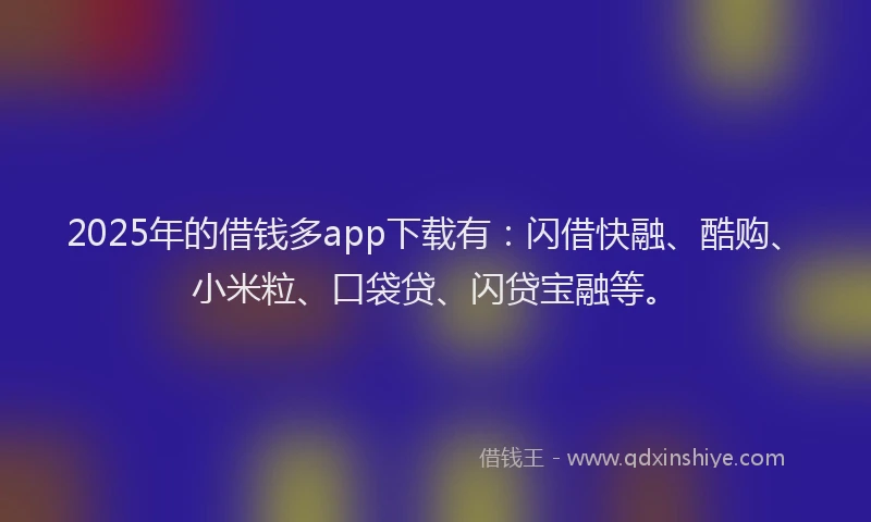 2025年的借钱多app下载有:闪借快融、酷购、小米粒、口袋贷、闪贷宝融等。