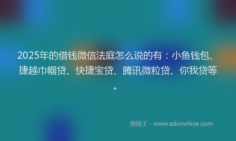 2025年的借钱微信法庭怎么说的有:小鱼钱包、捷越巾帼贷、快捷宝贷、腾讯微粒贷、你我贷等。