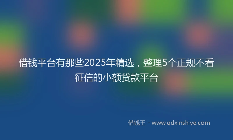 借钱平台有那些2025年精选，整理5个正规不看征信的小额贷款平台