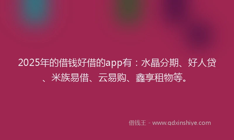 2025年的借钱好借的app有:水晶分期、好人贷、米族易借、云易购、鑫享租物等。