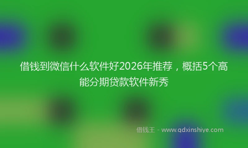 借钱到微信什么软件好2026年推荐，概括5个高能分期贷款软件新秀