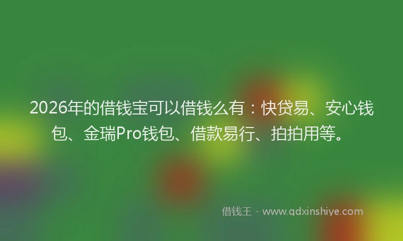 2026年的借钱宝可以借钱么有：快贷易、安心钱包、金瑞Pro钱包、借款易行、拍拍用等。
