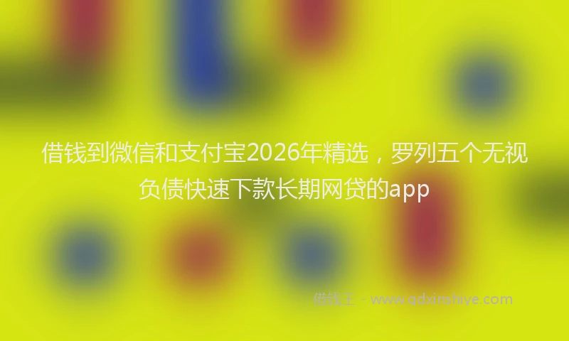 借钱到微信和支付宝2026年精选,罗列五个无视负债快速下款长期网贷的app