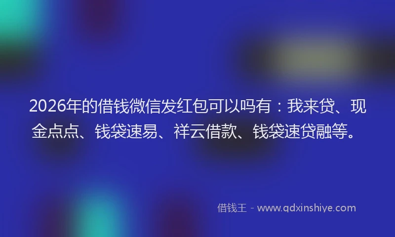 2026年的借钱微信发红包可以吗有：我来贷、现金点点、钱袋速易、祥云借款、钱袋速贷融等。