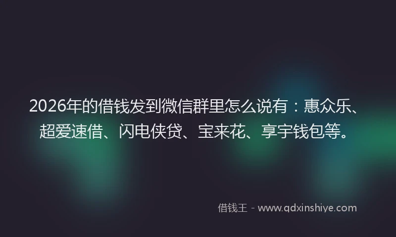 2026年的借钱发到微信群里怎么说有:惠众乐、超爱速借、闪电侠贷、宝来花、享宇钱包等。