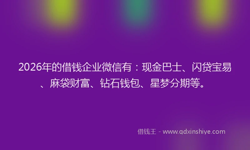 2026年的借钱企业微信有：现金巴士、闪贷宝易、麻袋财富、钻石钱包、星梦分期等。