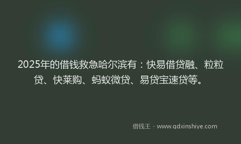 2025年的借钱救急哈尔滨有：快易借贷融、粒粒贷、快莱购、蚂蚁微贷、易贷宝速贷等。