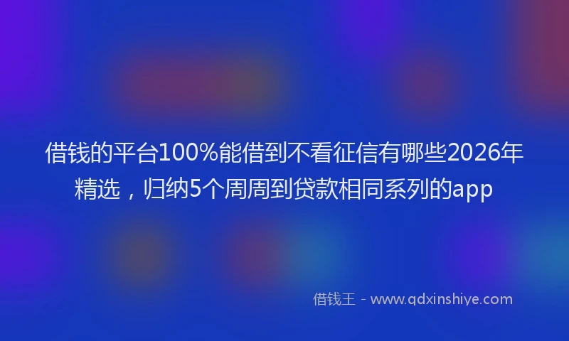 借钱的平台100%能借到不看征信有哪些2026年精选，归纳5个周周到贷款相同系列的app