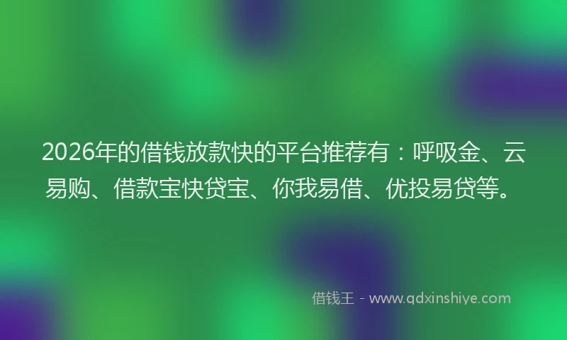 2026年的借钱放款快的平台推荐有：呼吸金、云易购、借款宝快贷宝、你我易借、优投易贷等。