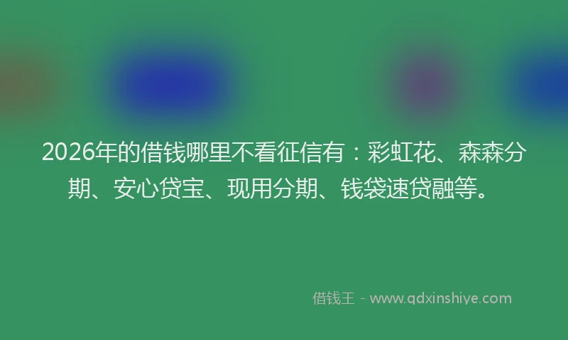 2026年的借钱哪里不看征信有：彩虹花、森森分期、安心贷宝、现用分期、钱袋速贷融等。
