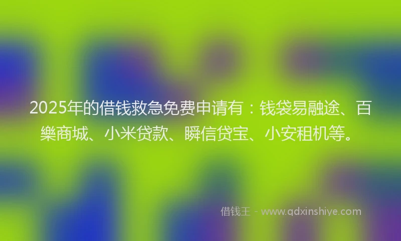 2025年的借钱救急免费申请有：钱袋易融途、百樂商城、小米贷款、瞬信贷宝、小安租机等。