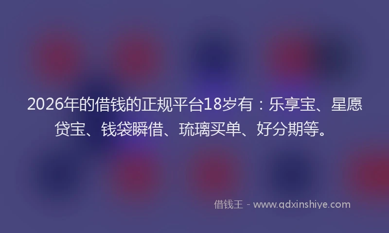 2026年的借钱的正规平台18岁有:乐享宝、星愿贷宝、钱袋瞬借、琉璃买单、好分期等。