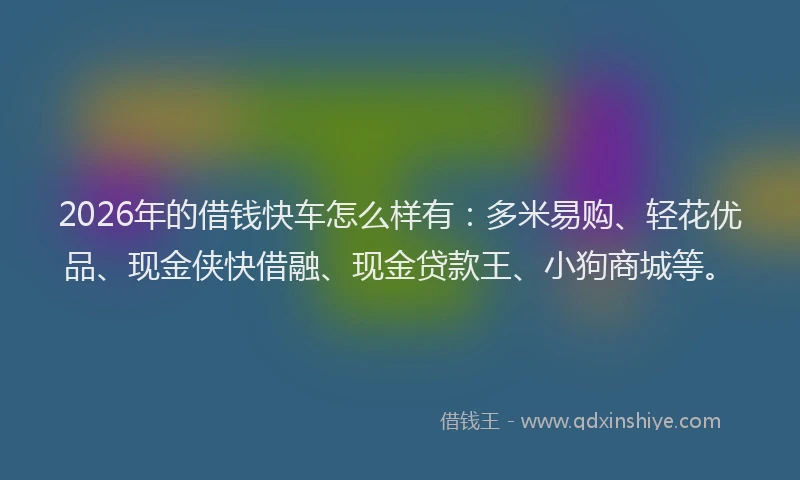 2026年的借钱快车怎么样有:多米易购、轻花优品、现金侠快借融、现金贷款王、小狗商城等。