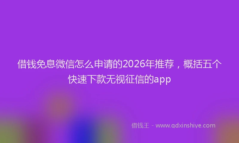 借钱免息微信怎么申请的2026年推荐，概括五个快速下款无视征信的app