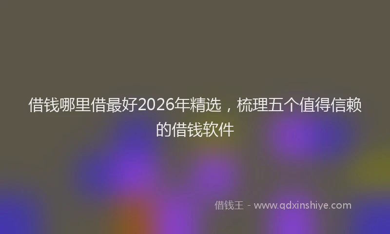 借钱哪里借最好2026年精选,梳理五个值得信赖的借钱软件