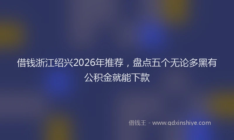 借钱浙江绍兴2026年推荐，盘点五个无论多黑有公积金就能下款