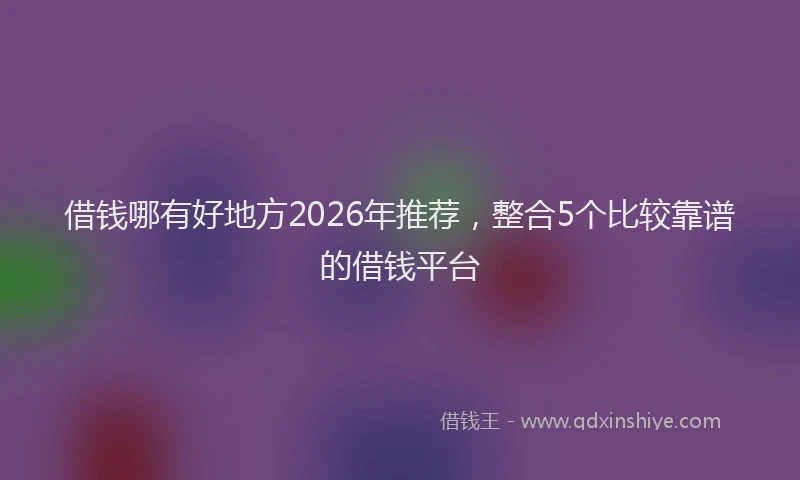 借钱哪有好地方2026年推荐，整合5个比较靠谱的借钱平台